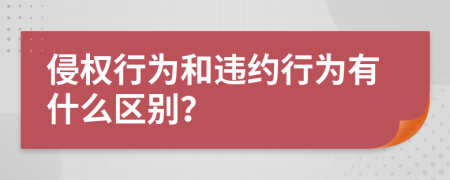 侵权行为和违约行为有什么区别？