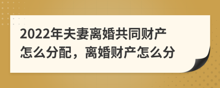 2022年夫妻离婚共同财产怎么分配，离婚财产怎么分