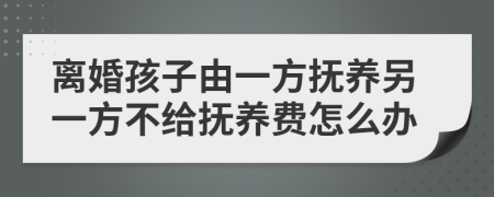 离婚孩子由一方抚养另一方不给抚养费怎么办