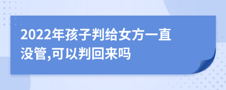 2022年孩子判给女方一直没管,可以判回来吗