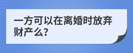 一方可以在离婚时放弃财产么？