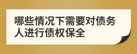 哪些情况下需要对债务人进行债权保全