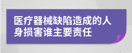 医疗器械缺陷造成的人身损害谁主要责任