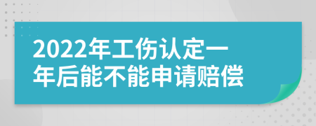 2022年工伤认定一年后能不能申请赔偿