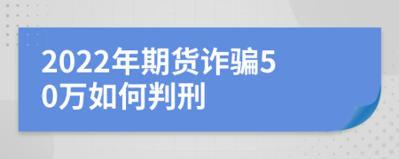 2022年期货诈骗50万如何判刑