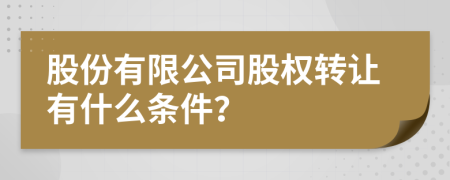 股份有限公司股权转让有什么条件？