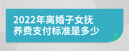 2022年离婚子女抚养费支付标准是多少