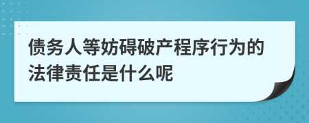 债务人等妨碍破产程序行为的法律责任是什么呢