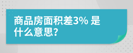 商品房面积差3% 是什么意思？