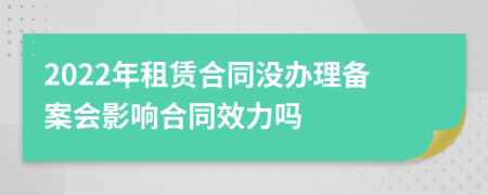 2022年租赁合同没办理备案会影响合同效力吗