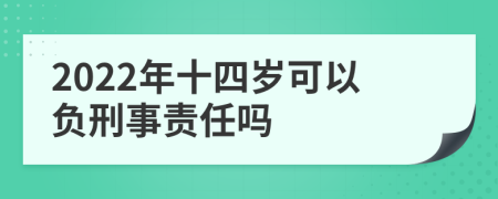 2022年十四岁可以负刑事责任吗