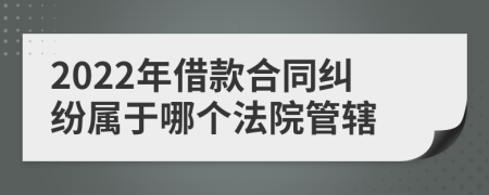 2022年借款合同纠纷属于哪个法院管辖