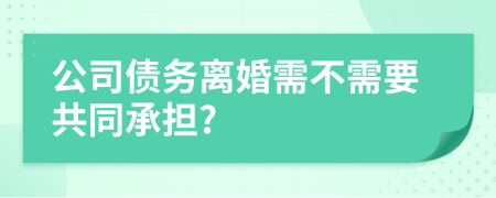 公司债务离婚需不需要共同承担?