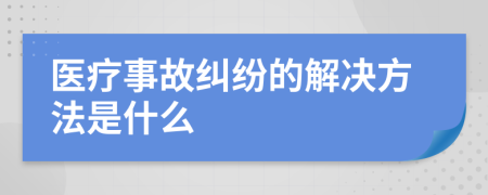 医疗事故纠纷的解决方法是什么