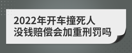 2022年开车撞死人没钱赔偿会加重刑罚吗