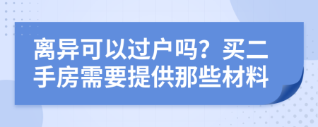 离异可以过户吗？买二手房需要提供那些材料