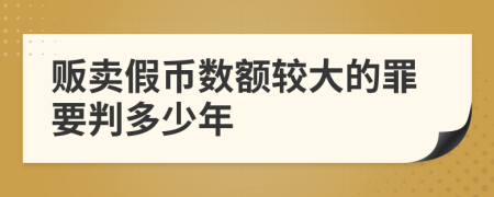 贩卖假币数额较大的罪要判多少年