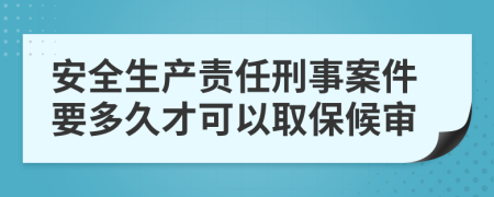 安全生产责任刑事案件要多久才可以取保候审