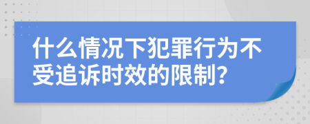 什么情况下犯罪行为不受追诉时效的限制？