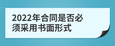 2022年合同是否必须采用书面形式