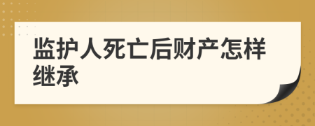 监护人死亡后财产怎样继承