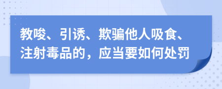 教唆、引诱、欺骗他人吸食、注射毒品的，应当要如何处罚