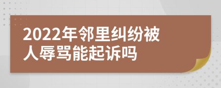 2022年邻里纠纷被人辱骂能起诉吗