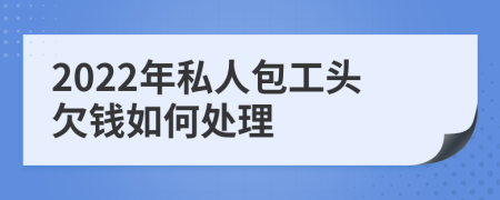 2022年私人包工头欠钱如何处理