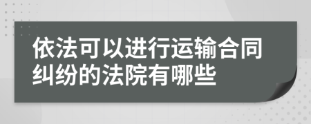 依法可以进行运输合同纠纷的法院有哪些