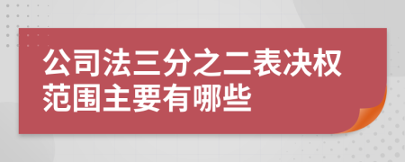 公司法三分之二表决权范围主要有哪些