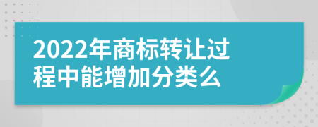 2022年商标转让过程中能增加分类么
