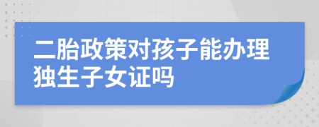 二胎政策对孩子能办理独生子女证吗