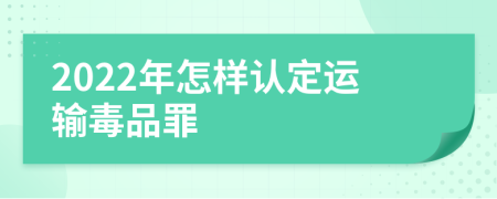2022年怎样认定运输毒品罪