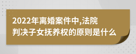 2022年离婚案件中,法院判决子女抚养权的原则是什么