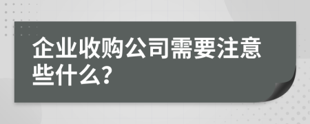 企业收购公司需要注意些什么？