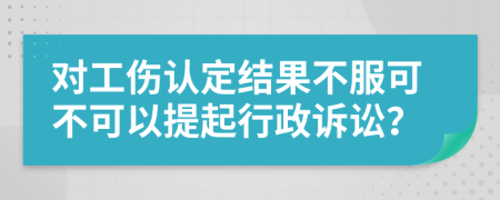 对工伤认定结果不服可不可以提起行政诉讼？