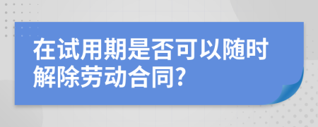 在试用期是否可以随时解除劳动合同?