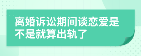离婚诉讼期间谈恋爱是不是就算出轨了