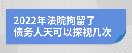2022年法院拘留了债务人天可以探视几次