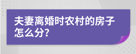 夫妻离婚时农村的房子怎么分？