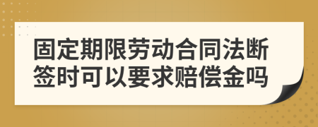 固定期限劳动合同法断签时可以要求赔偿金吗