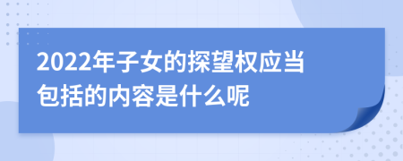 2022年子女的探望权应当包括的内容是什么呢
