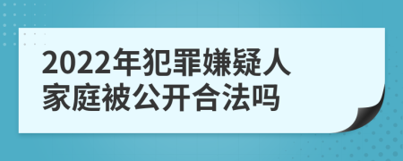 2022年犯罪嫌疑人家庭被公开合法吗