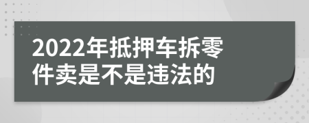 2022年抵押车拆零件卖是不是违法的