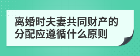 离婚时夫妻共同财产的分配应遵循什么原则