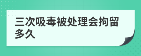 三次吸毒被处理会拘留多久