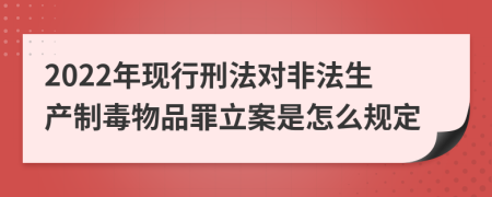 2022年现行刑法对非法生产制毒物品罪立案是怎么规定