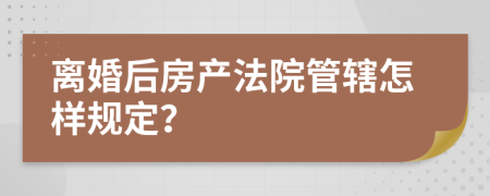 离婚后房产法院管辖怎样规定？