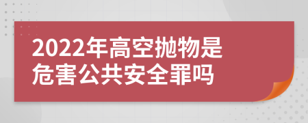 2022年高空抛物是危害公共安全罪吗