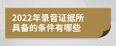 2022年录音证据所具备的条件有哪些